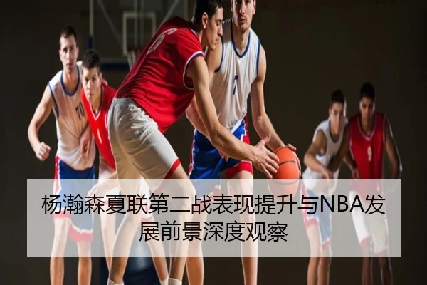杨瀚森夏联第二战表现提升与NBA发展前景深度观察
