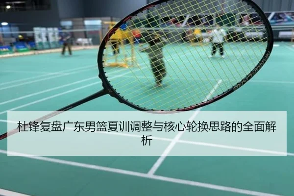 杜锋复盘广东男篮夏训调整与核心轮换思路的全面解析