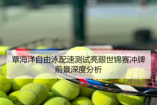 覃海洋自由泳配速测试亮眼世锦赛冲牌前景深度分析