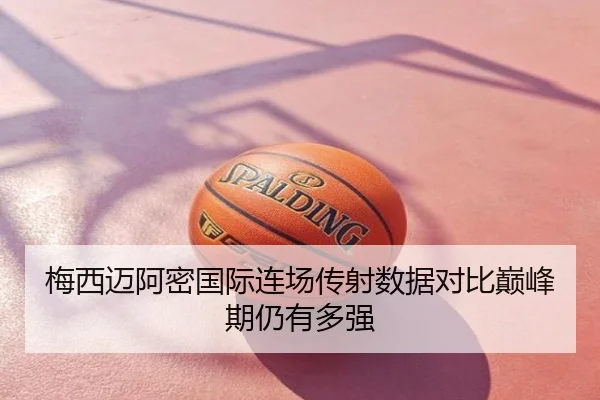 梅西迈阿密国际连场传射数据对比巅峰期仍有多强