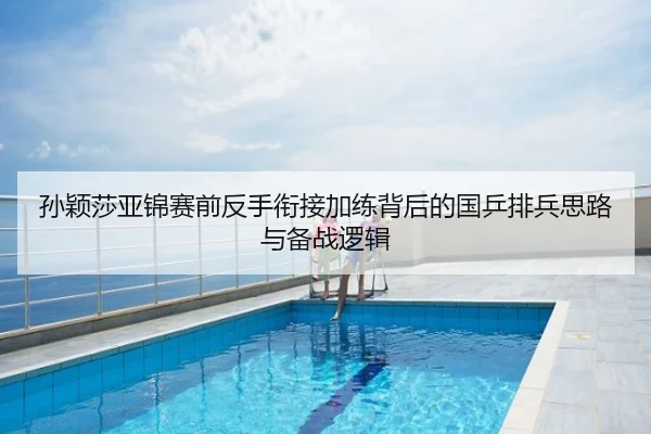 孙颖莎亚锦赛前反手衔接加练背后的国乒排兵思路与备战逻辑
